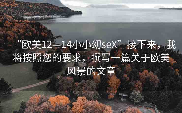 “歐美12—14小小?seX”接下來，我將按照您的要求，撰寫一篇關(guān)于歐美風(fēng)景的文章