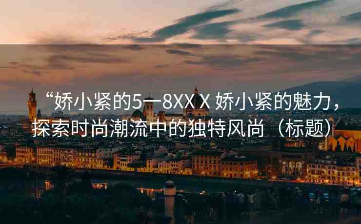 “嬌小緊的5一8XXⅩ嬌小緊的魅力，探索時(shí)尚潮流中的獨(dú)特風(fēng)尚（標(biāo)題）
