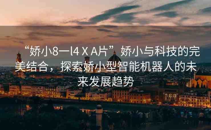 “嬌小8一l4ⅩA片”嬌小與科技的完美結(jié)合，探索嬌小型智能機器人的未來發(fā)展趨勢