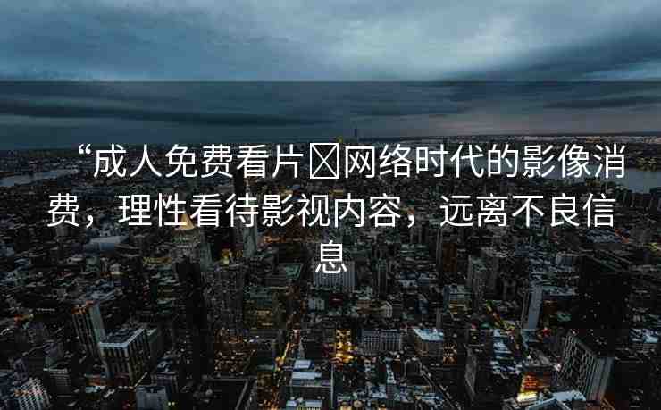 “成人免費(fèi)看片?網(wǎng)絡(luò)時(shí)代的影像消費(fèi)，理性看待影視內(nèi)容，遠(yuǎn)離不良信息