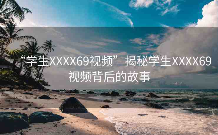 “學(xué)生XXXX69視頻”揭秘學(xué)生XXXX69視頻背后的故事