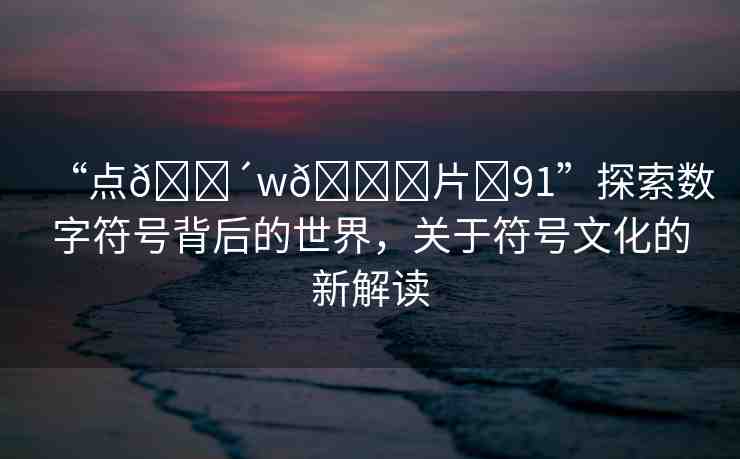 “點(diǎn)??w??片?91”探索數(shù)字符號(hào)背后的世界，關(guān)于符號(hào)文化的新解讀