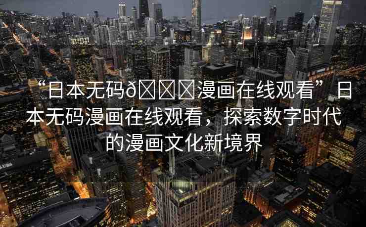 “日本無碼??漫畫在線觀看”日本無碼漫畫在線觀看，探索數(shù)字時代的漫畫文化新境界