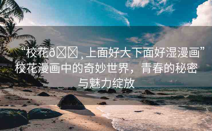 “?；??上面好大下面好濕漫畫”校花漫畫中的奇妙世界，青春的秘密與魅力綻放