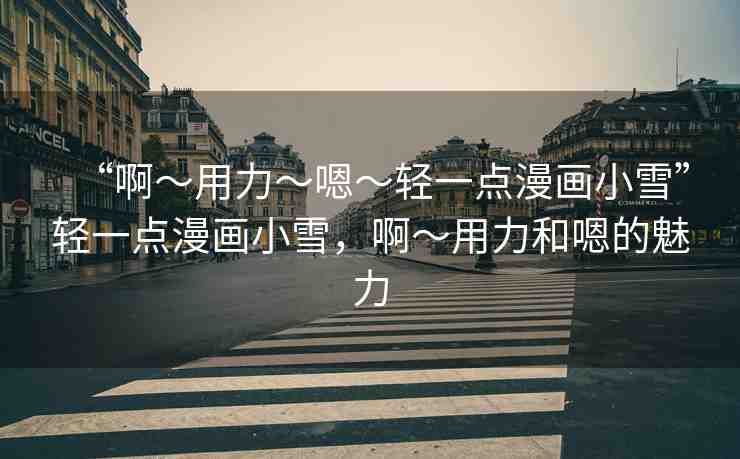 “啊?用力?嗯?輕一點漫畫小雪”輕一點漫畫小雪，啊?用力和嗯的魅力