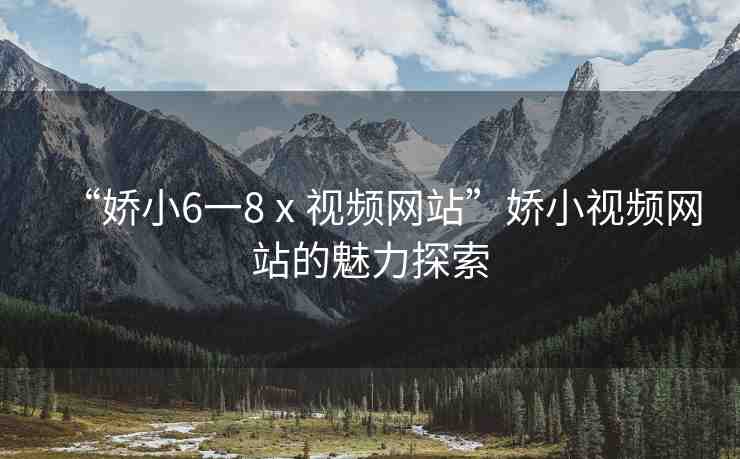 “嬌小6一8ⅹ視頻網(wǎng)站”嬌小視頻網(wǎng)站的魅力探索