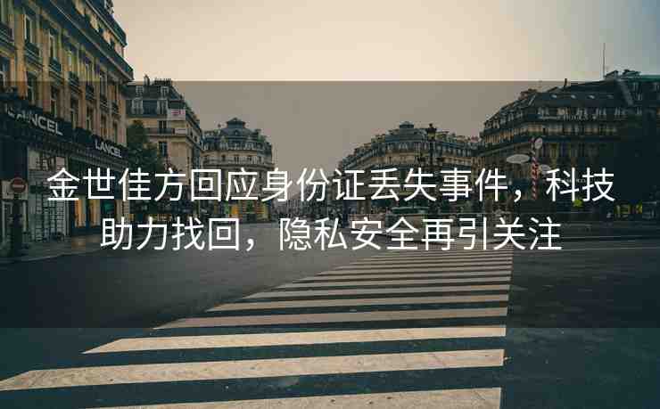 金世佳方回應(yīng)身份證丟失事件，科技助力找回，隱私安全再引關(guān)注