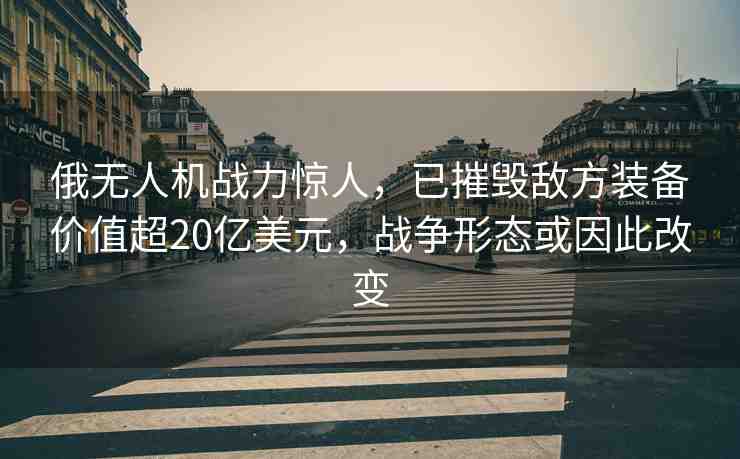 俄無人機(jī)戰(zhàn)力驚人，已摧毀敵方裝備價(jià)值超20億美元，戰(zhàn)爭形態(tài)或因此改變