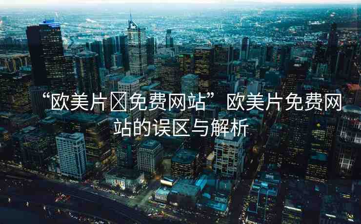 “歐美片?免費(fèi)網(wǎng)站”歐美片免費(fèi)網(wǎng)站的誤區(qū)與解析