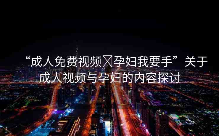 “成人免費(fèi)視頻?孕婦我要手”關(guān)于成人視頻與孕婦的內(nèi)容探討