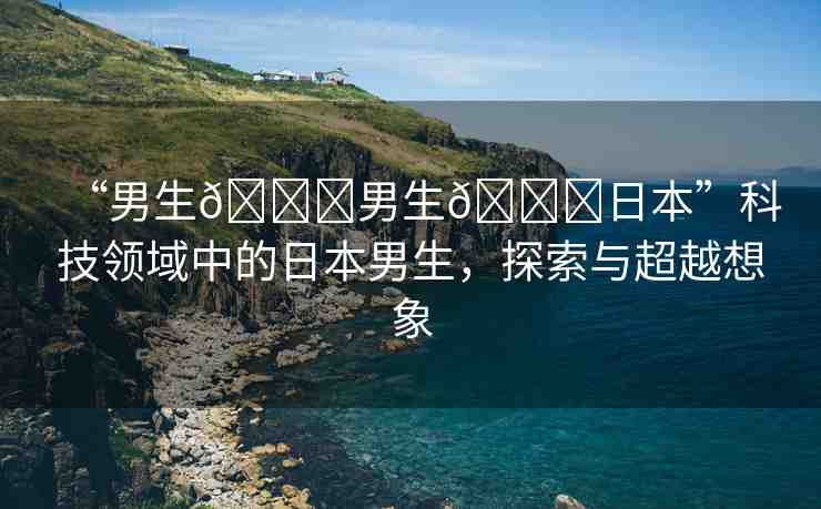 “男生??男生??日本”科技領域中的日本男生，探索與超越想象