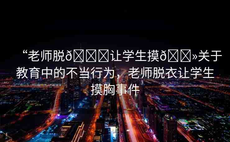 “老師脫??讓學(xué)生摸??關(guān)于教育中的不當(dāng)行為，老師脫衣讓學(xué)生摸胸事件
