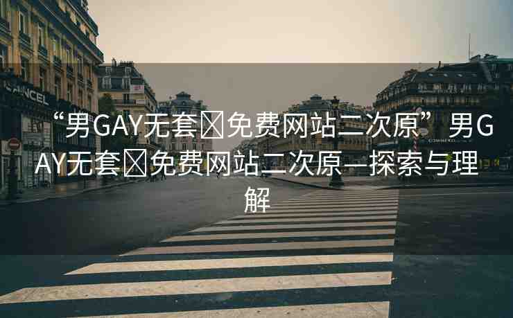 “男GAY無套?免費網(wǎng)站二次原”男GAY無套?免費網(wǎng)站二次原—探索與理解