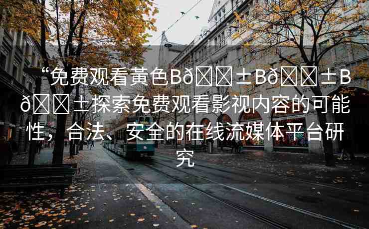 “免費(fèi)觀看黃色B??B??B??探索免費(fèi)觀看影視內(nèi)容的可能性，合法、安全的在線流媒體平臺(tái)研究