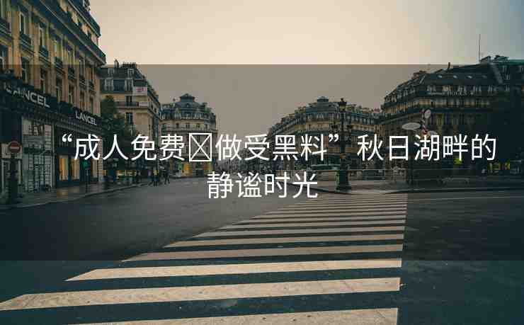 “成人免費?做受黑料”秋日湖畔的靜謐時光