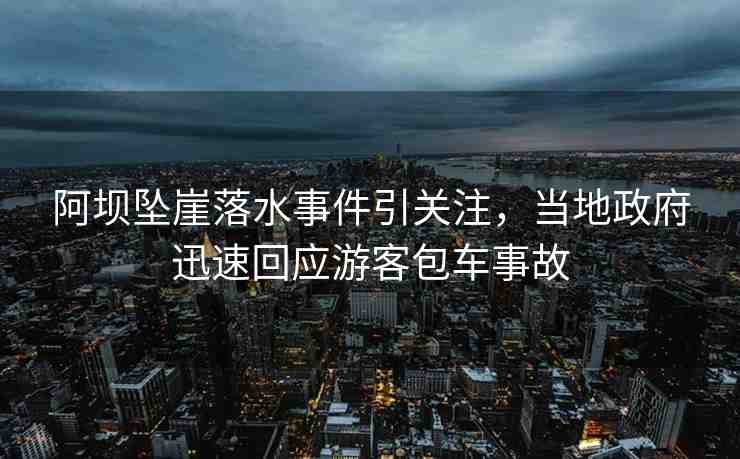 阿壩墜崖落水事件引關(guān)注，當(dāng)?shù)卣杆倩貞?yīng)游客包車事故