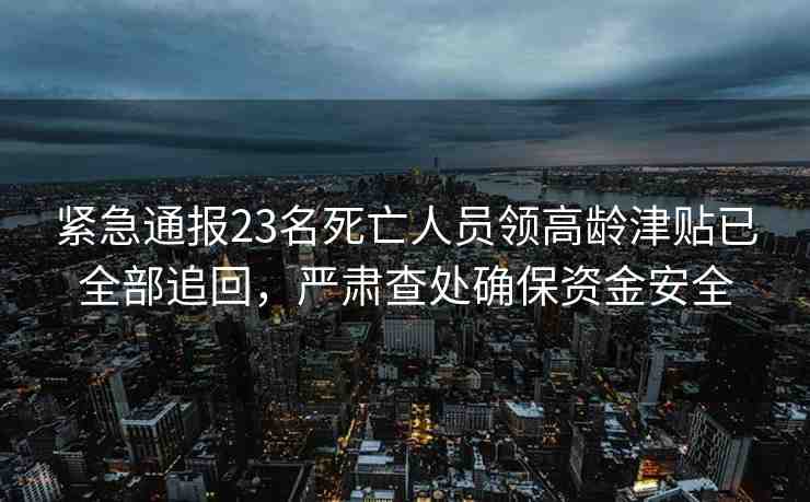 緊急通報23名死亡人員領高齡津貼已全部追回，嚴肅查處確保資金安全