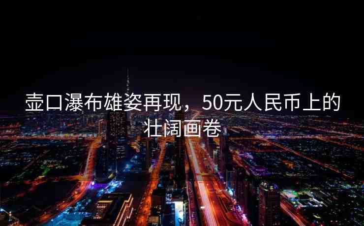 壺口瀑布雄姿再現(xiàn)，50元人民幣上的壯闊畫卷
