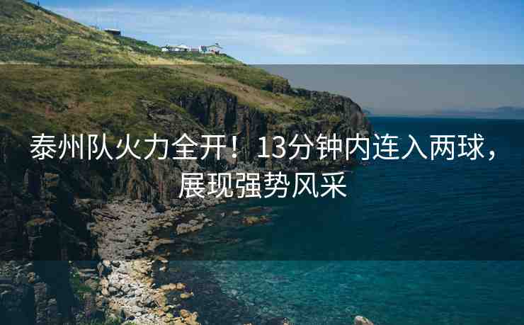 泰州隊(duì)火力全開！13分鐘內(nèi)連入兩球，展現(xiàn)強(qiáng)勢(shì)風(fēng)采