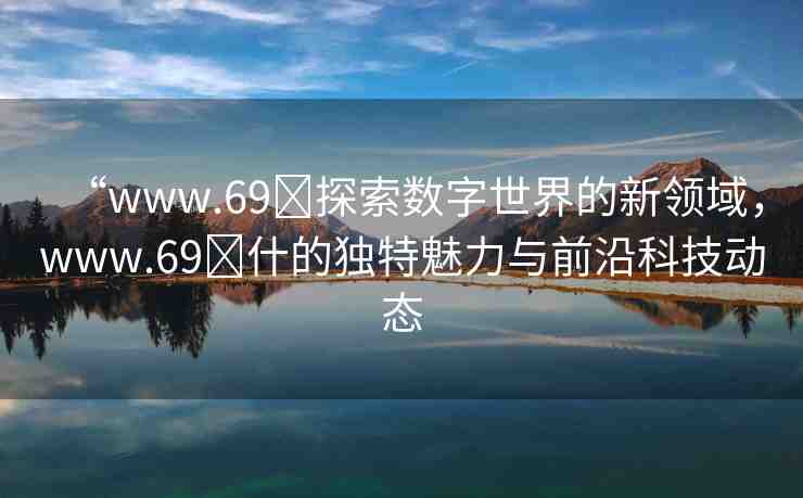“www.69?探索數(shù)字世界的新領(lǐng)域，www.69?什的獨特魅力與前沿科技動態(tài)