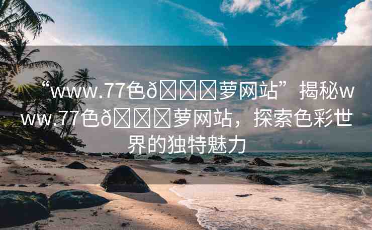 “www.77色??蘿網(wǎng)站”揭秘www.77色??蘿網(wǎng)站，探索色彩世界的獨特魅力