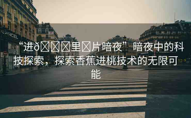“進(jìn)??里?片暗夜”暗夜中的科技探索，探索香蕉進(jìn)桃技術(shù)的無限可能