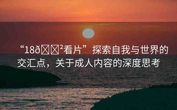 “18??看片”探索自我與世界的交匯點，關(guān)于成人內(nèi)容的深度思考
