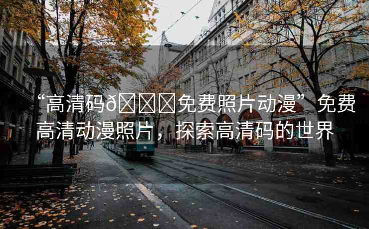 “高清碼??免費照片動漫”免費高清動漫照片，探索高清碼的世界