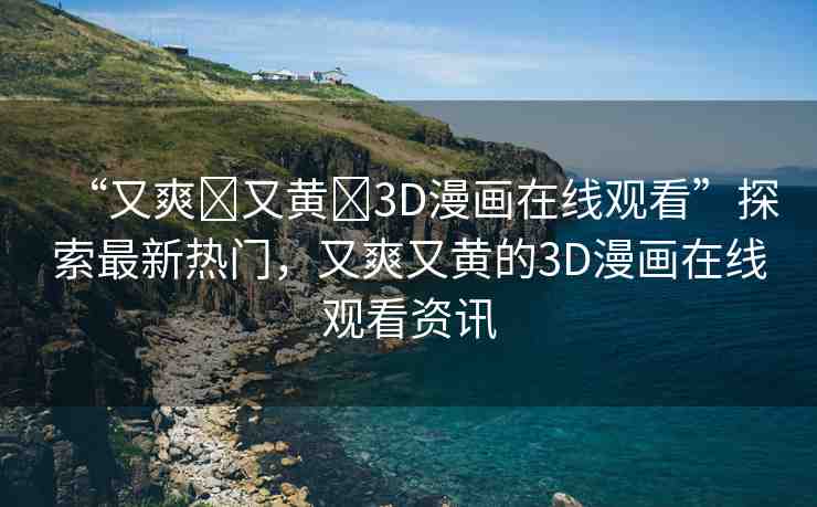 “又爽?又黃?3D漫畫在線觀看”探索最新熱門，又爽又黃的3D漫畫在線觀看資訊
