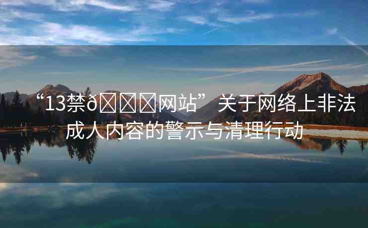 “13禁??網(wǎng)站”關(guān)于網(wǎng)絡(luò)上非法成人內(nèi)容的警示與清理行動