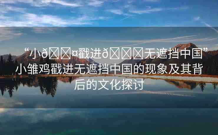 “小??戳進(jìn)??無遮擋中國(guó)”小雛雞戳進(jìn)無遮擋中國(guó)的現(xiàn)象及其背后的文化探討