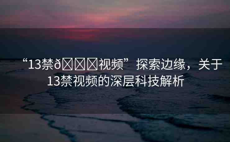 “13禁??視頻”探索邊緣，關于13禁視頻的深層科技解析