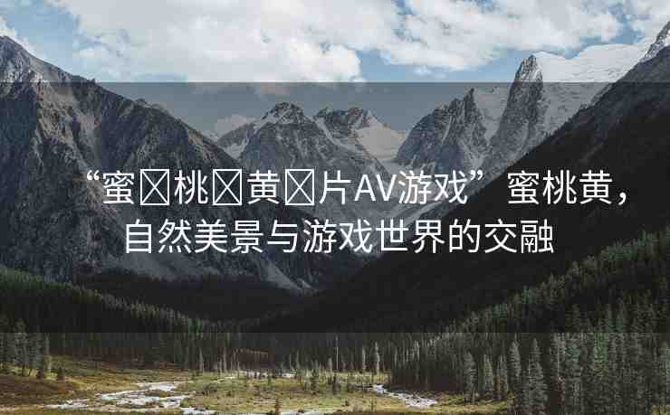 “蜜?桃?黃?片AV游戲”蜜桃黃，自然美景與游戲世界的交融
