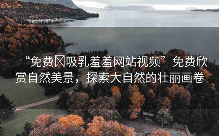 “免費(fèi)?吸乳羞羞網(wǎng)站視頻”免費(fèi)欣賞自然美景，探索大自然的壯麗畫卷