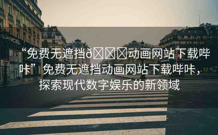 “免費無遮擋??動畫網站下載嗶咔”免費無遮擋動畫網站下載嗶咔，探索現(xiàn)代數(shù)字娛樂的新領域