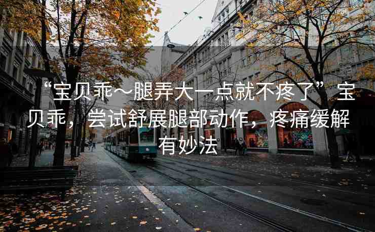 “寶貝乖～腿弄大一點(diǎn)就不疼了”寶貝乖，嘗試舒展腿部動(dòng)作，疼痛緩解有妙法