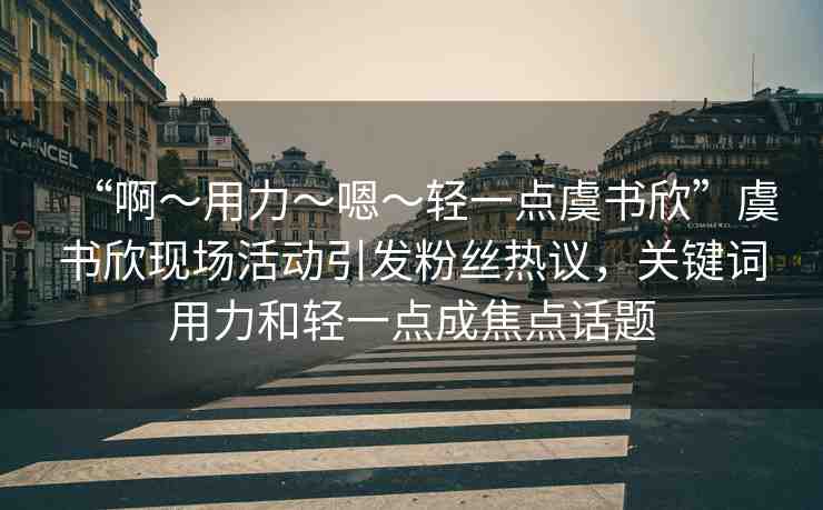 “啊?用力?嗯?輕一點(diǎn)虞書欣”虞書欣現(xiàn)場(chǎng)活動(dòng)引發(fā)粉絲熱議，關(guān)鍵詞用力和輕一點(diǎn)成焦點(diǎn)話題
