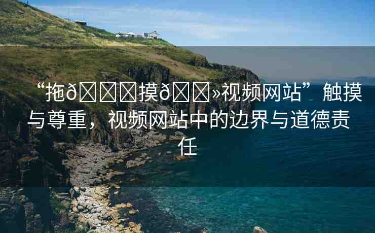 “拖??摸??視頻網(wǎng)站”觸摸與尊重，視頻網(wǎng)站中的邊界與道德責(zé)任