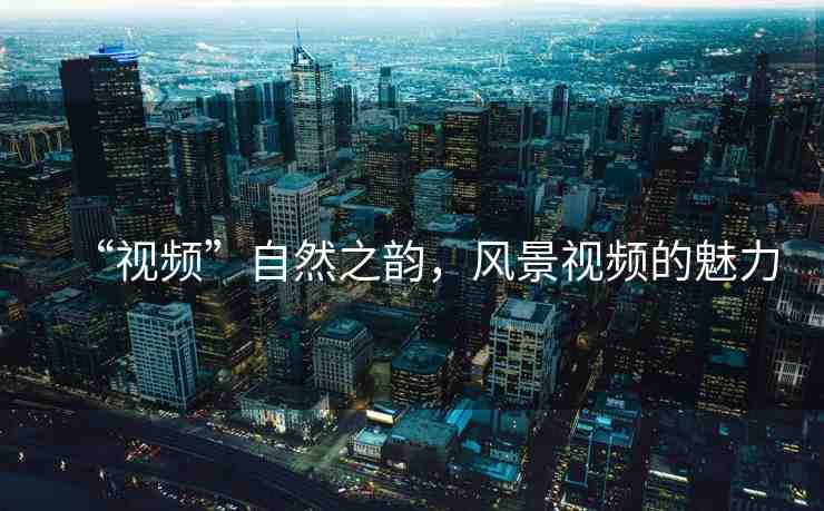 “視頻”自然之韻，風(fēng)景視頻的魅力