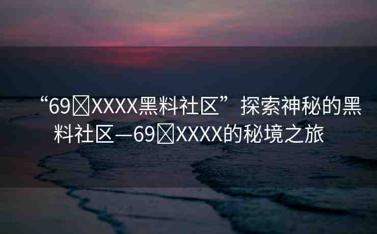 “69?XXXX黑料社區(qū)”探索神秘的黑料社區(qū)—69?XXXX的秘境之旅