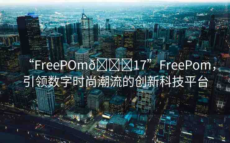 “FreePOm??17”FreePom，引領(lǐng)數(shù)字時(shí)尚潮流的創(chuàng)新科技平臺(tái)