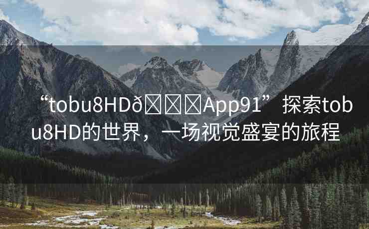 “tobu8HD??App91”探索tobu8HD的世界，一場視覺盛宴的旅程