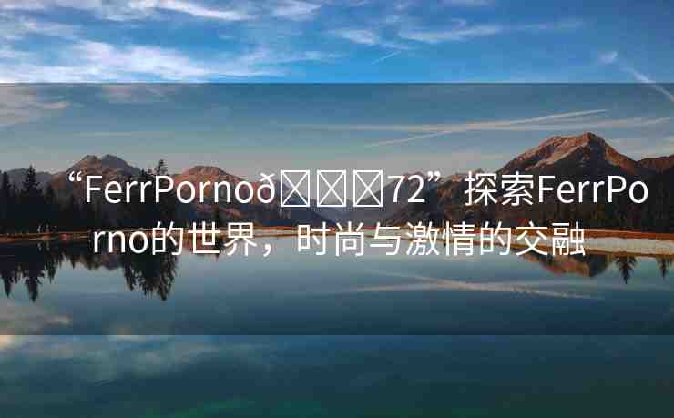 “FerrPorno??72”探索FerrPorno的世界，時尚與激情的交融