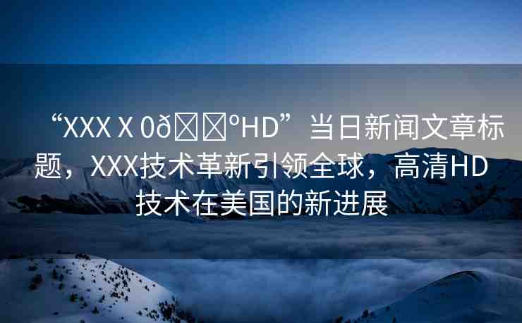 “XXXⅩ0??HD”當(dāng)日新聞文章標(biāo)題，XXX技術(shù)革新引領(lǐng)全球，高清HD技術(shù)在美國(guó)的新進(jìn)展