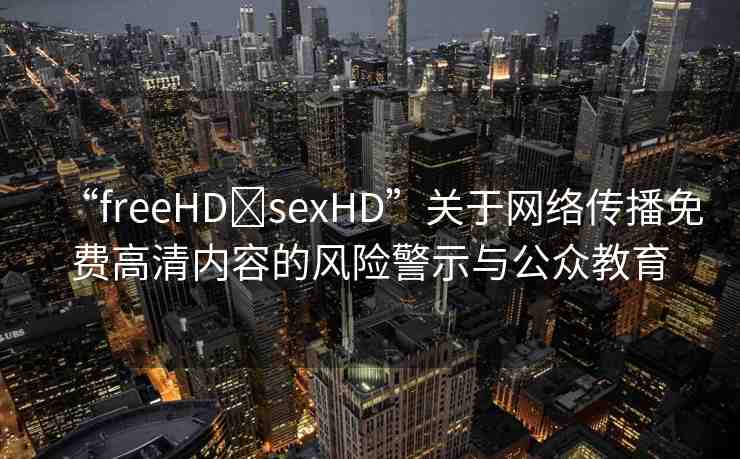 “freeHD?sexHD”關(guān)于網(wǎng)絡(luò)傳播免費(fèi)高清內(nèi)容的風(fēng)險(xiǎn)警示與公眾教育