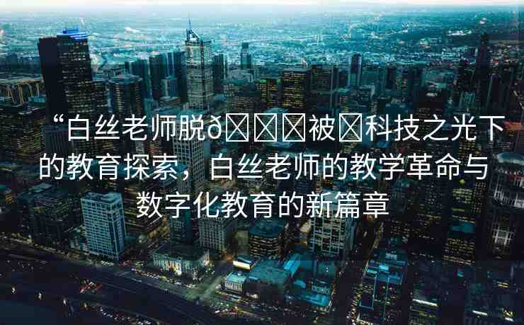 “白絲老師脫??被?科技之光下的教育探索，白絲老師的教學革命與數(shù)字化教育的新篇章