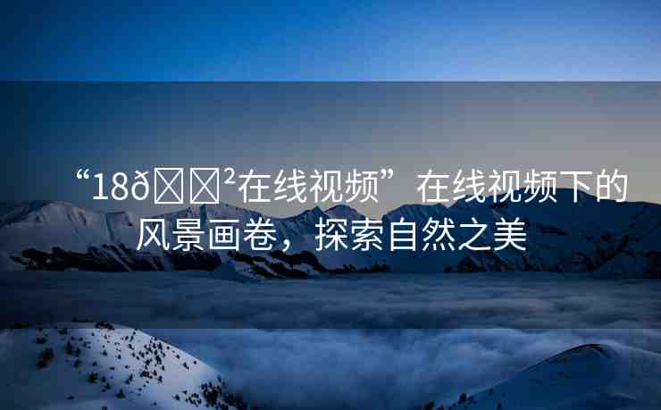 “18??在線視頻”在線視頻下的風(fēng)景畫卷，探索自然之美