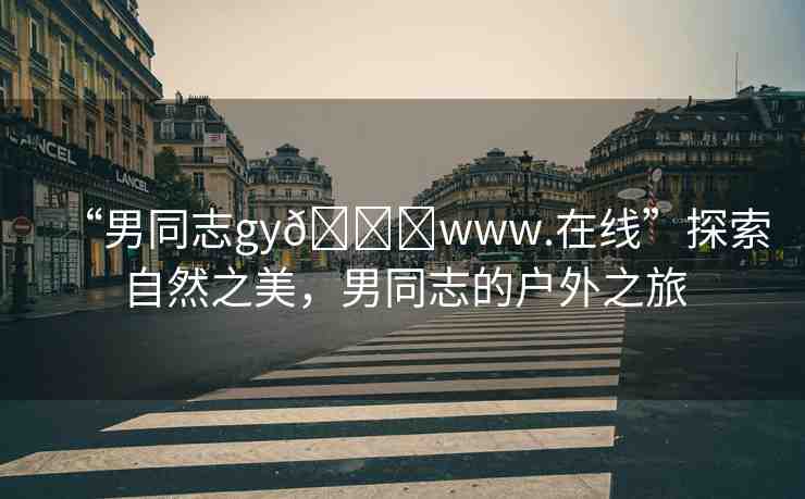 “男同志gy??www.在線”探索自然之美，男同志的戶外之旅
