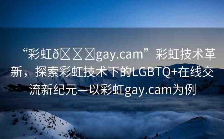“彩虹??gay.cam”彩虹技術(shù)革新，探索彩虹技術(shù)下的LGBTQ+在線交流新紀(jì)元—以彩虹gay.cam為例