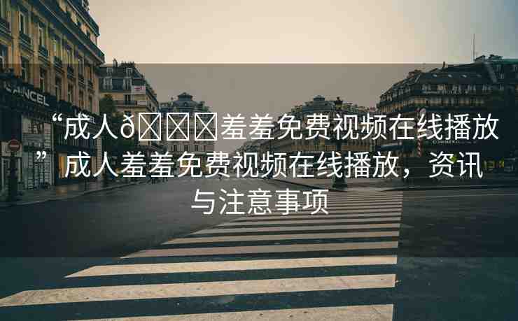 “成人??羞羞免費視頻在線播放”成人羞羞免費視頻在線播放，資訊與注意事項